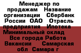 Менеджер по продажам › Название организации ­ Сбербанк России, ОАО › Отрасль предприятия ­ Ипотека › Минимальный оклад ­ 1 - Все города Работа » Вакансии   . Самарская обл.,Самара г.